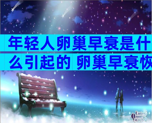 年轻人卵巢早衰是什么引起的 卵巢早衰恢复方法